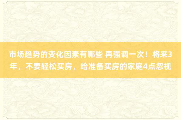 市场趋势的变化因素有哪些 再强调一次！将来3年，不要轻松买房，给准备买房的家庭4点忽视