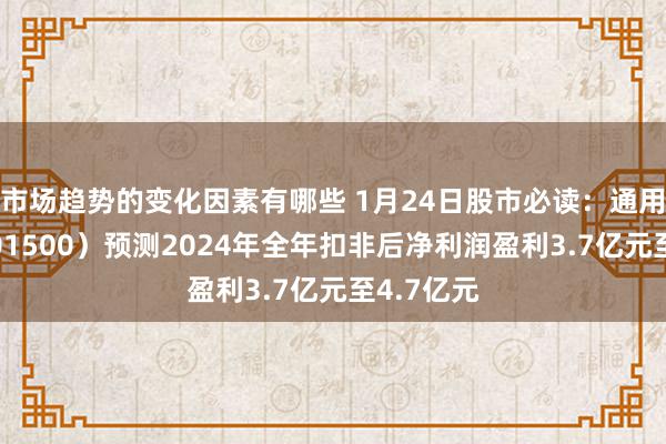 市场趋势的变化因素有哪些 1月24日股市必读：通用股份（601500）预测2024年全年扣非后净利润盈利3.7亿元至4.7亿元