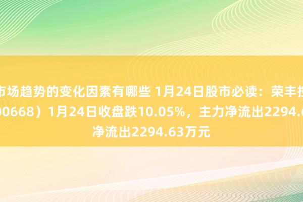 市场趋势的变化因素有哪些 1月24日股市必读：荣丰控股（000668）1月24日收盘跌10.05%，主力净流出2294.63万元