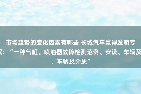 市场趋势的变化因素有哪些 长城汽车赢得发明专利授权：“一种气缸、喷油器故障检测范例、安设、车辆及介质”