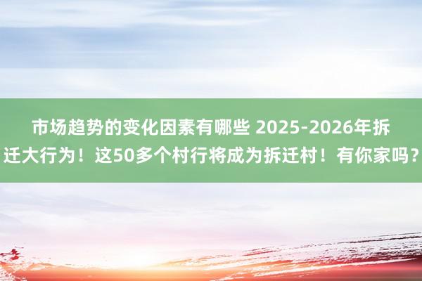 市场趋势的变化因素有哪些 2025-2026年拆迁大行为！这50多个村行将成为拆迁村！有你家吗？