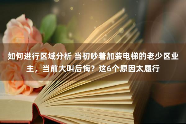 如何进行区域分析 当初吵着加装电梯的老少区业主，当前大叫后悔？这6个原因太履行