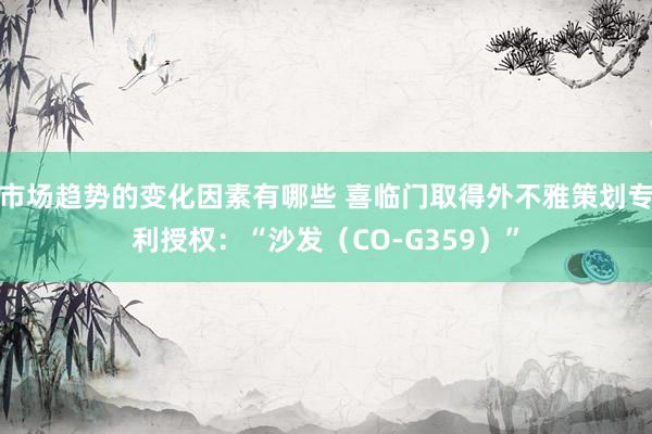 市场趋势的变化因素有哪些 喜临门取得外不雅策划专利授权：“沙发（CO-G359）”