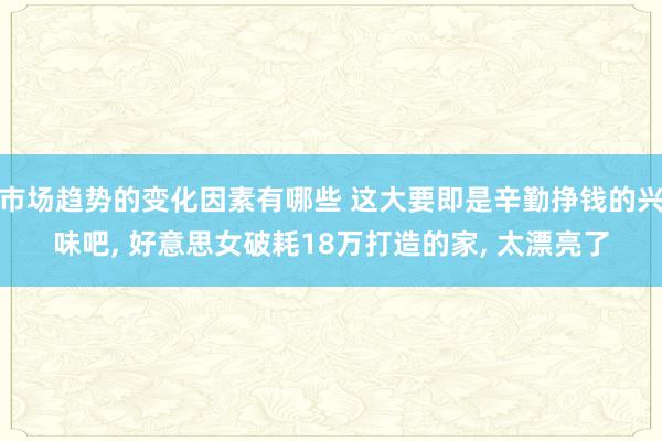 市场趋势的变化因素有哪些 这大要即是辛勤挣钱的兴味吧, 好意思女破耗18万打造的家, 太漂亮了