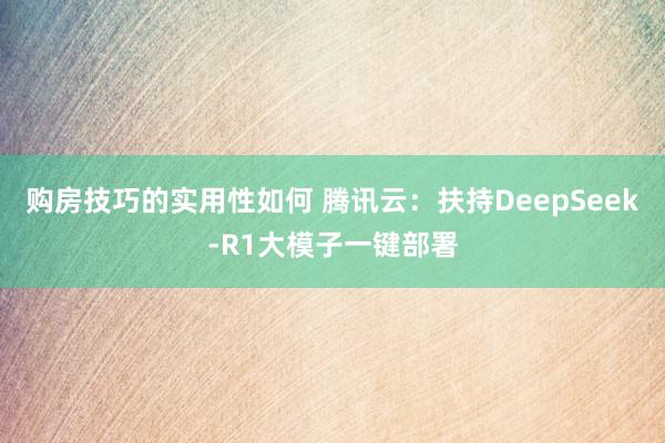 购房技巧的实用性如何 腾讯云：扶持DeepSeek-R1大模子一键部署