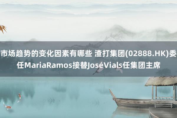 市场趋势的变化因素有哪些 渣打集团(02888.HK)委任MariaRamos接替JoséVials任集团主席