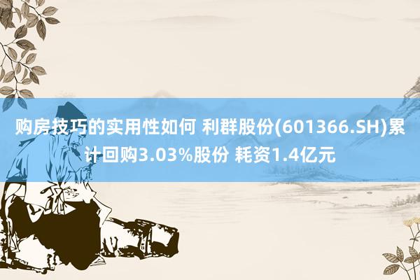 购房技巧的实用性如何 利群股份(601366.SH)累计回购3.03%股份 耗资1.4亿元