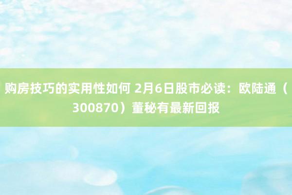 购房技巧的实用性如何 2月6日股市必读：欧陆通（300870）董秘有最新回报