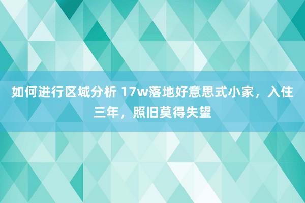 如何进行区域分析 17w落地好意思式小家，入住三年，照旧莫得失望