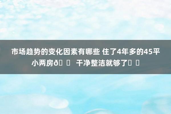 市场趋势的变化因素有哪些 住了4年多的45平小两房🏠干净整洁就够了❤️