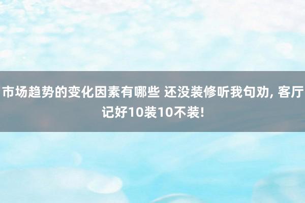 市场趋势的变化因素有哪些 还没装修听我句劝, 客厅记好10装10不装!