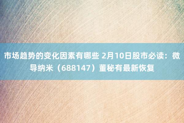 市场趋势的变化因素有哪些 2月10日股市必读：微导纳米（688147）董秘有最新恢复