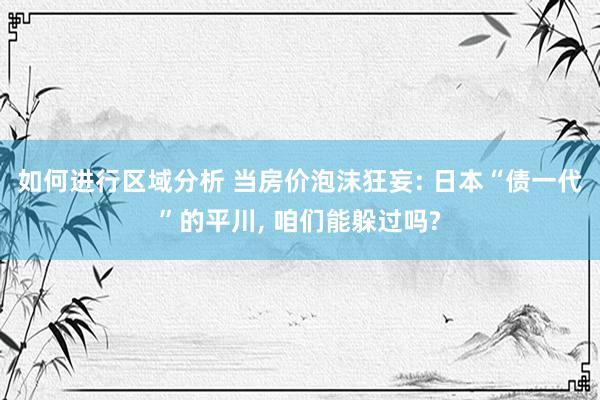 如何进行区域分析 当房价泡沫狂妄: 日本“债一代”的平川, 咱们能躲过吗?