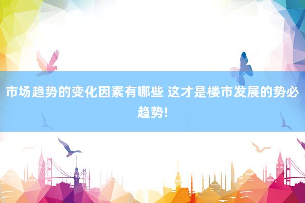 市场趋势的变化因素有哪些 这才是楼市发展的势必趋势!