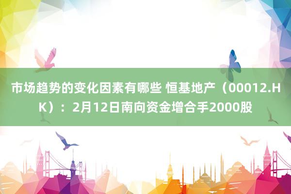 市场趋势的变化因素有哪些 恒基地产（00012.HK）：2月12日南向资金增合手2000股