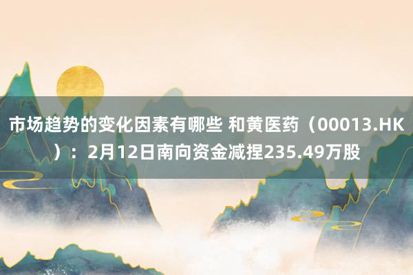 市场趋势的变化因素有哪些 和黄医药（00013.HK）：2月12日南向资金减捏235.49万股