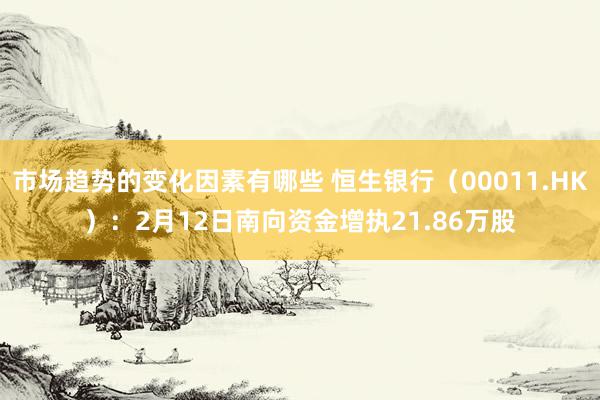 市场趋势的变化因素有哪些 恒生银行（00011.HK）：2月12日南向资金增执21.86万股