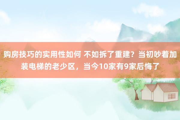 购房技巧的实用性如何 不如拆了重建？当初吵着加装电梯的老少区，当今10家有9家后悔了