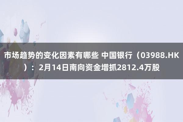 市场趋势的变化因素有哪些 中国银行（03988.HK）：2月14日南向资金增抓2812.4万股