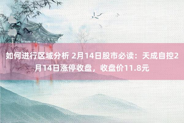 如何进行区域分析 2月14日股市必读：天成自控2月14日涨停收盘，收盘价11.8元