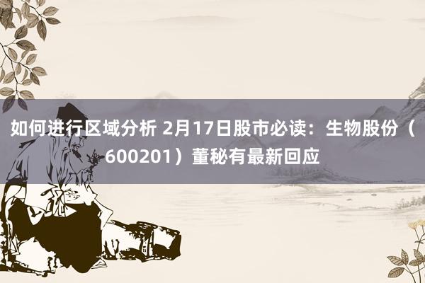 如何进行区域分析 2月17日股市必读：生物股份（600201）董秘有最新回应