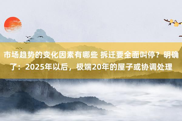 市场趋势的变化因素有哪些 拆迁要全面叫停？明确了：2025年以后，极端20年的屋子或协调处理