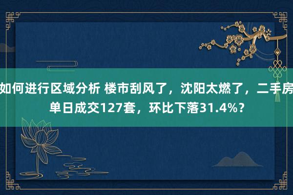 如何进行区域分析 楼市刮风了，沈阳太燃了，二手房单日成交127套，环比下落31.4%？