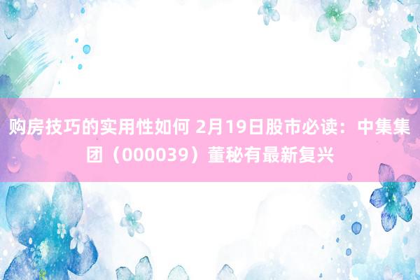 购房技巧的实用性如何 2月19日股市必读：中集集团（000039）董秘有最新复兴