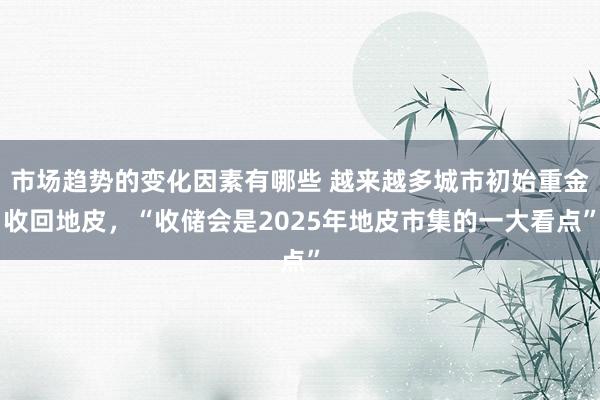 市场趋势的变化因素有哪些 越来越多城市初始重金收回地皮，“收储会是2025年地皮市集的一大看点”