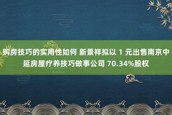 购房技巧的实用性如何 新景祥拟以 1 元出售南京中延房屋疗养技巧做事公司 70.34%股权