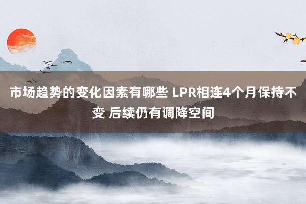 市场趋势的变化因素有哪些 LPR相连4个月保持不变 后续仍有调降空间