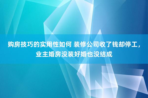 购房技巧的实用性如何 装修公司收了钱却停工，业主婚房没装好婚也没结成