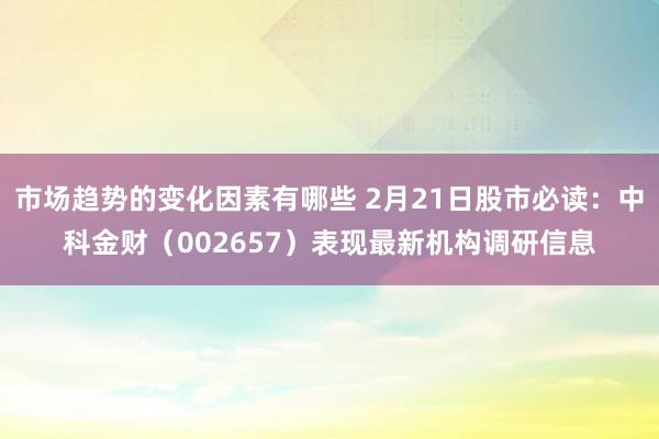 市场趋势的变化因素有哪些 2月21日股市必读：中科金财（002657）表现最新机构调研信息