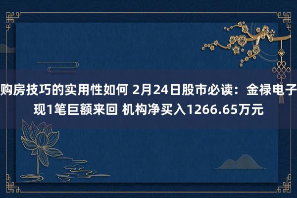 购房技巧的实用性如何 2月24日股市必读：金禄电子现1笔巨额来回 机构净买入1266.65万元