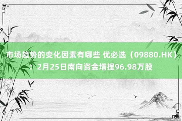 市场趋势的变化因素有哪些 优必选（09880.HK）：2月25日南向资金增捏96.98万股