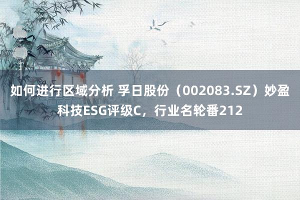 如何进行区域分析 孚日股份（002083.SZ）妙盈科技ESG评级C，行业名轮番212