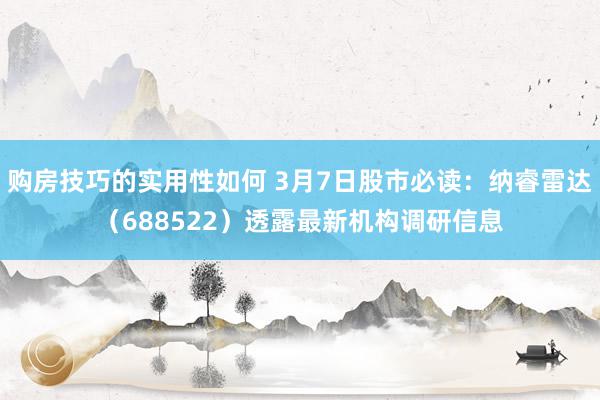 购房技巧的实用性如何 3月7日股市必读：纳睿雷达（688522）透露最新机构调研信息