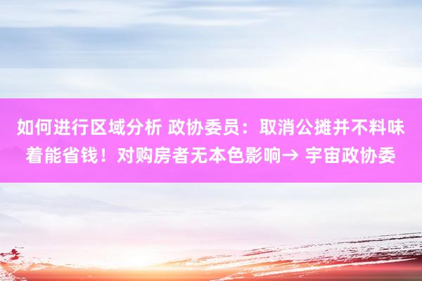 如何进行区域分析 政协委员：取消公摊并不料味着能省钱！对购房者无本色影响→ 宇宙政协委