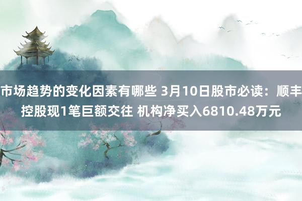 市场趋势的变化因素有哪些 3月10日股市必读：顺丰控股现1笔巨额交往 机构净买入6810.48万元