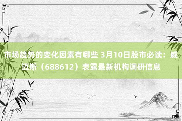 市场趋势的变化因素有哪些 3月10日股市必读：威迈斯（688612）表露最新机构调研信息