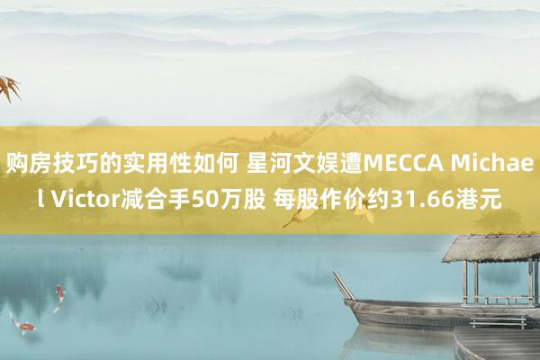 购房技巧的实用性如何 星河文娱遭MECCA Michael Victor减合手50万股 每股作价约31.66港元