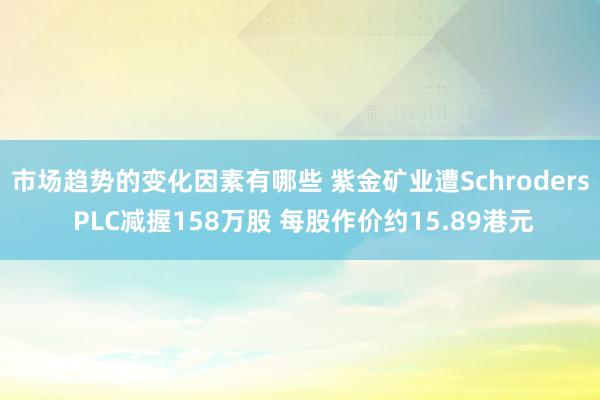 市场趋势的变化因素有哪些 紫金矿业遭Schroders PLC减握158万股 每股作价约15.89港元