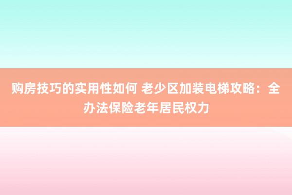 购房技巧的实用性如何 老少区加装电梯攻略：全办法保险老年居民权力