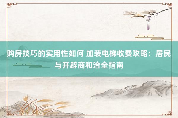 购房技巧的实用性如何 加装电梯收费攻略：居民与开辟商和洽全指南