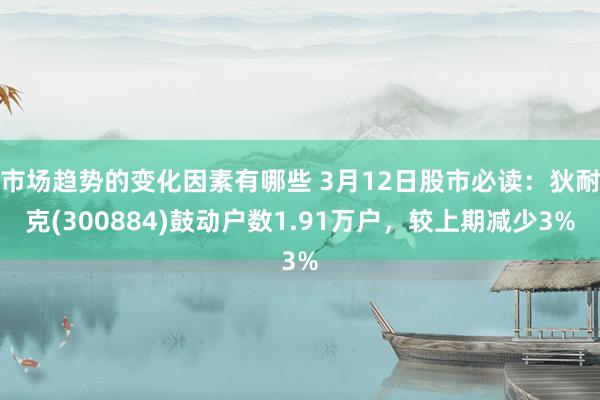 市场趋势的变化因素有哪些 3月12日股市必读：狄耐克(300884)鼓动户数1.91万户，较上期减少3%