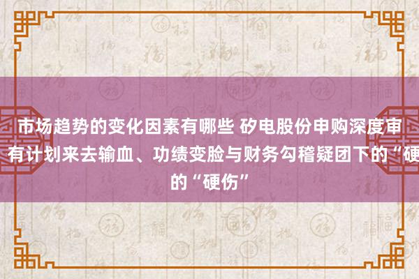 市场趋势的变化因素有哪些 矽电股份申购深度审核：有计划来去输血、功绩变脸与财务勾稽疑团下的“硬伤”