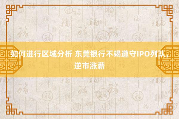 如何进行区域分析 东莞银行不竭遵守IPO列队，逆市涨薪