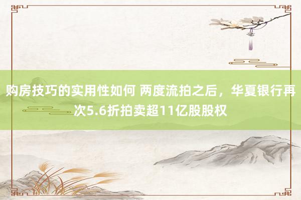 购房技巧的实用性如何 两度流拍之后，华夏银行再次5.6折拍卖超11亿股股权