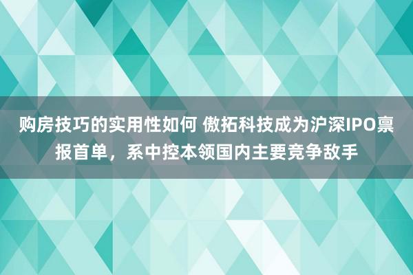 购房技巧的实用性如何 傲拓科技成为沪深IPO禀报首单，系中控本领国内主要竞争敌手