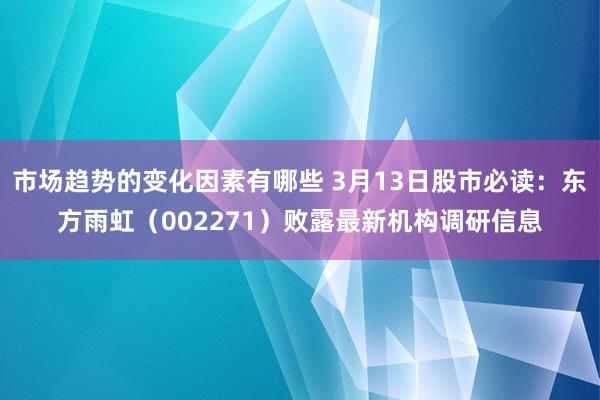 市场趋势的变化因素有哪些 3月13日股市必读：东方雨虹（002271）败露最新机构调研信息